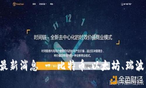 区块链主流币最新消息 - 比特币、以太坊、瑞波币、比特币现金