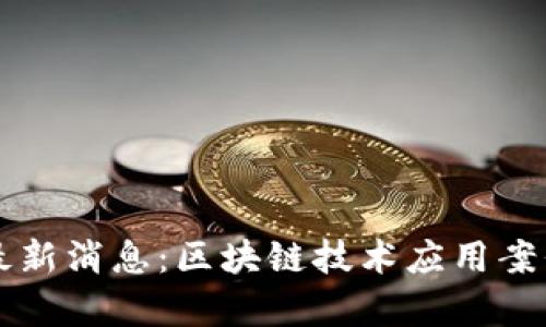 爱链区块链最新消息：区块链技术应用案例及趋势分析