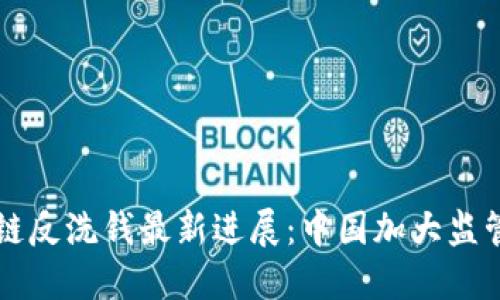 区块链反洗钱最新进展：中国加大监管力度