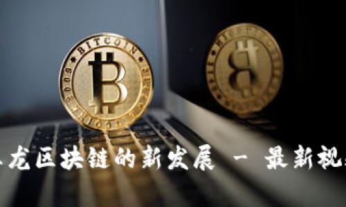 探究真龙区块链的新发展 - 最新视频分享