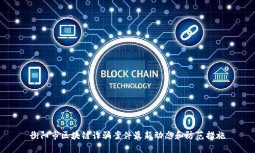 衡阳市区块链诈骗案件最新动态和防范措施