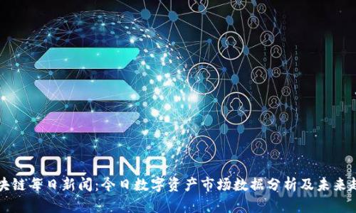 区块链每日新闻：今日数字资产市场数据分析及未来趋势