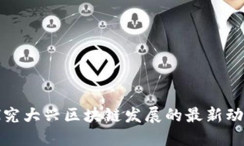 探究大兴区块链发展的最新动态