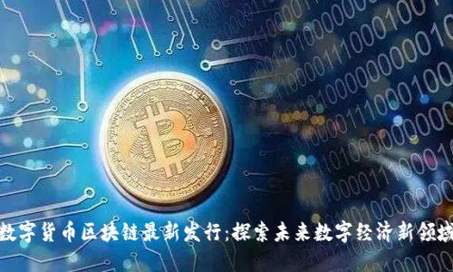 数字货币区块链最新发行：探索未来数字经济新领域