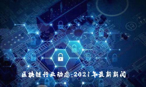 区块链行业动态：2021年最新新闻