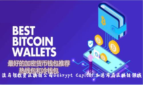 淡马锡投资区块链公司Dekrypt Capital,加速布局区块链领域