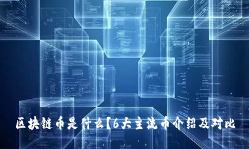 区块链币是什么?6大主流币介绍及对比