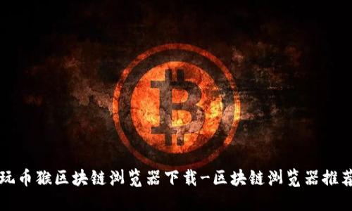 玩币猴区块链浏览器下载-区块链浏览器推荐