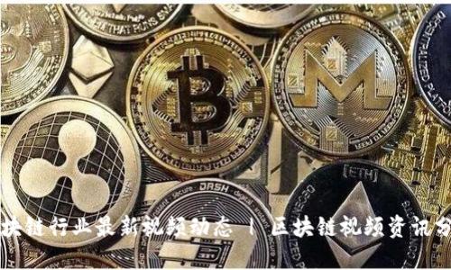区块链行业最新视频动态 | 区块链视频资讯分享