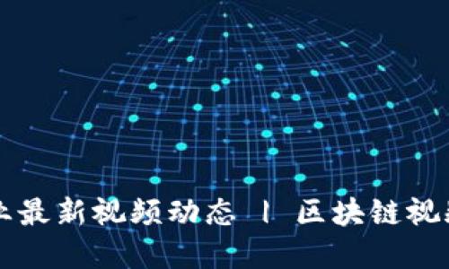 区块链行业最新视频动态 | 区块链视频资讯分享