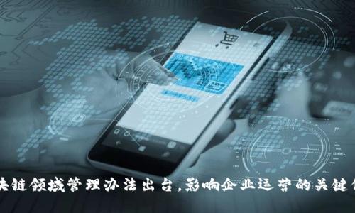 区块链领域管理办法出台,影响企业运营的关键信息