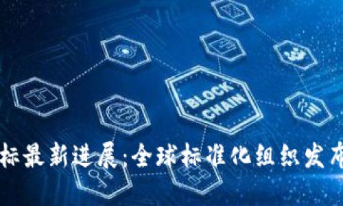 区块链国标最新进展：全球标准化组织发布最新版本