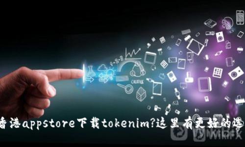 在香港appstore下载tokenim?这里有更好的选择!