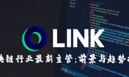 区块链行业最新主管:前景与趋势探析