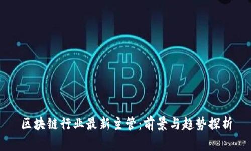 区块链行业最新主管:前景与趋势探析