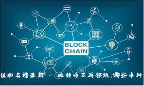 区块链历史市值排名榜最新 - 比特币不再领跑,哪些币种能够突出重围?