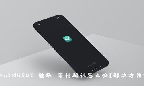 TokenIMUSDT 转账 等待确认怎么办？解决方法分享