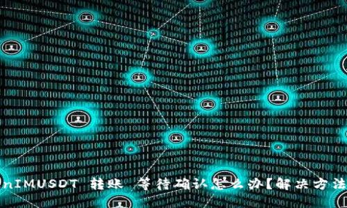 TokenIMUSDT 转账 等待确认怎么办？解决方法分享