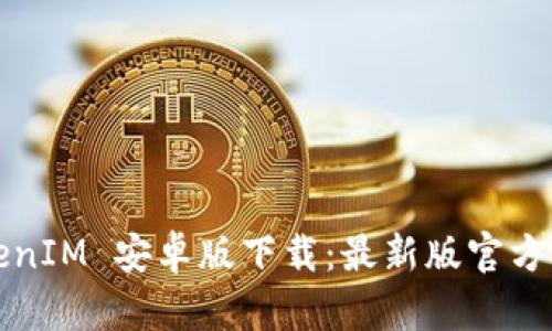 TokenIM 安卓版下载:最新版官方下载