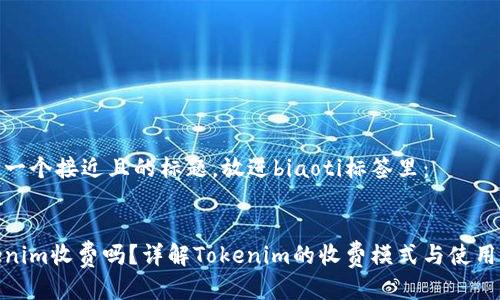 思考一个接近且的标题，放进biaoti标签里：


Tokenim收费吗？详解Tokenim的收费模式与使用价值