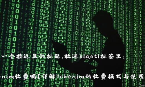 思考一个接近且的标题，放进biaoti标签里：


Tokenim收费吗？详解Tokenim的收费模式与使用价值