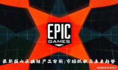 最新国内区块链产品分析：市场现状与未来趋势