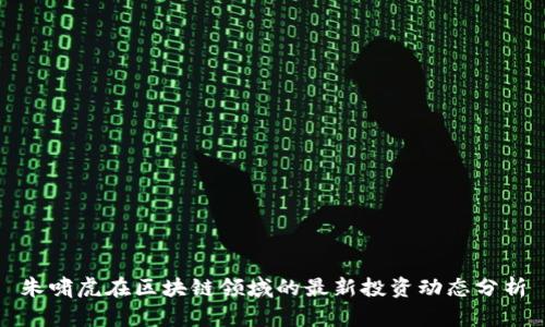 朱啸虎在区块链领域的最新投资动态分析