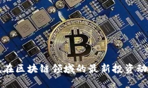朱啸虎在区块链领域的最新投资动态分析