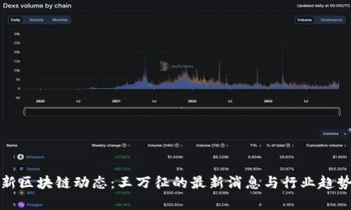 : 最新区块链动态：王万征的最新消息与行业趋势分析