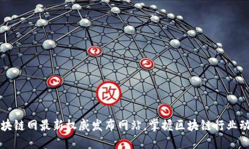 区块链网最新权威发布网站，掌握区块链行业动态