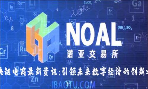 区块链电商最新资讯：引领未来数字经济的创新之路