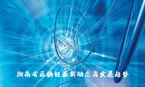 湖南省区块链最新动态与发展趋势