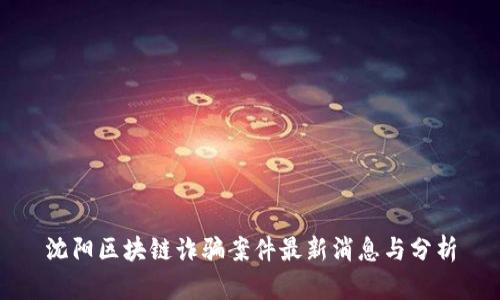 沈阳区块链诈骗案件最新消息与分析