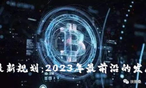 区块链项目最新规划：2023年最前沿的发展趋势与实践