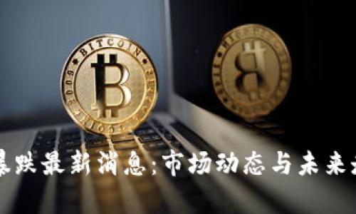 区块链暴跌最新消息：市场动态与未来走向分析