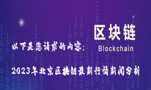 以下是您请求的内容：

2023年北京区块链最新行情新闻分析