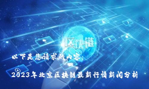 以下是您请求的内容：

2023年北京区块链最新行情新闻分析