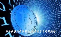 华为区块链最新状况：技术进步与市场趋势