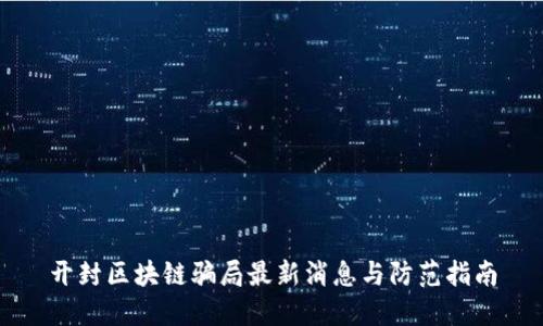 开封区块链骗局最新消息与防范指南