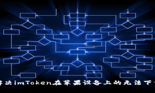 如何解决imToken在苹果设备上的无法下载问题