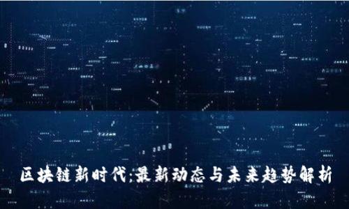 区块链新时代：最新动态与未来趋势解析