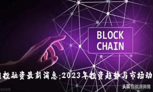 区块链投融资最新消息：2023年投资趋势与市场动态分析