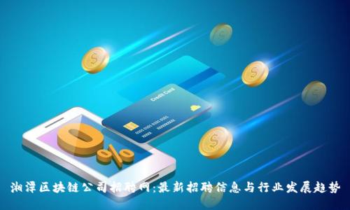 湘潭区块链公司招聘网：最新招聘信息与行业发展趋势