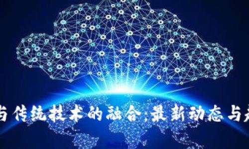 区块链与传统技术的融合：最新动态与趋势分析