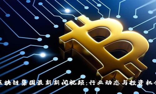 区块链集团最新新闻视频：行业动态与投资机会