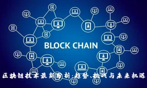 区块链技术最新分析：趋势、挑战与未来机遇