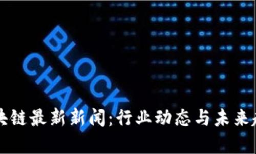 广州区块链最新新闻：行业动态与未来趋势分析
