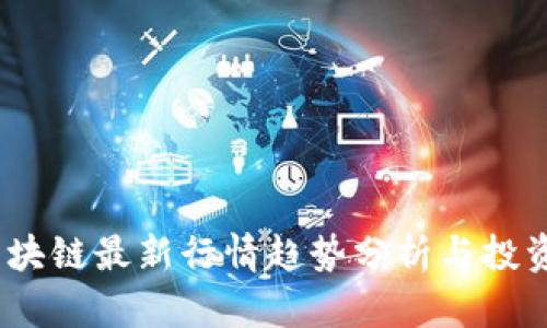 2023年区块链最新行情趋势分析与投资机会探讨