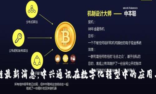 区块链最新消息：中兴通讯在数字化转型中的应用与挑战