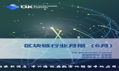 区块链最新消息：中兴通讯在数字化转型中的应用与挑战